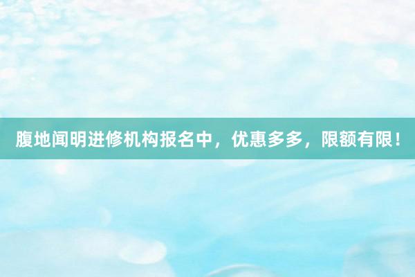 腹地闻明进修机构报名中，优惠多多，限额有限！