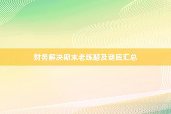 财务解决期末老练题及谜底汇总