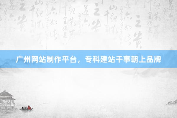 广州网站制作平台，专科建站干事朝上品牌