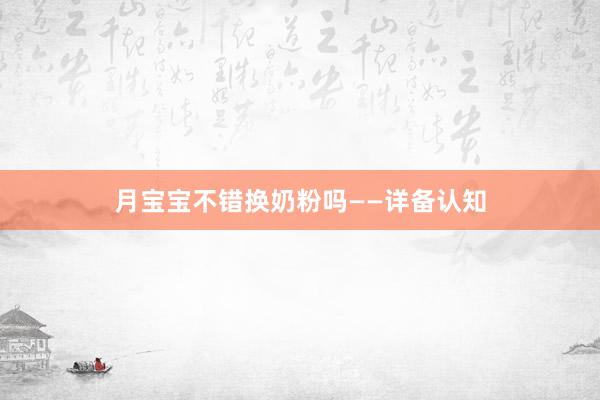月宝宝不错换奶粉吗——详备认知