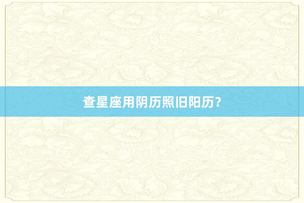 查星座用阴历照旧阳历？