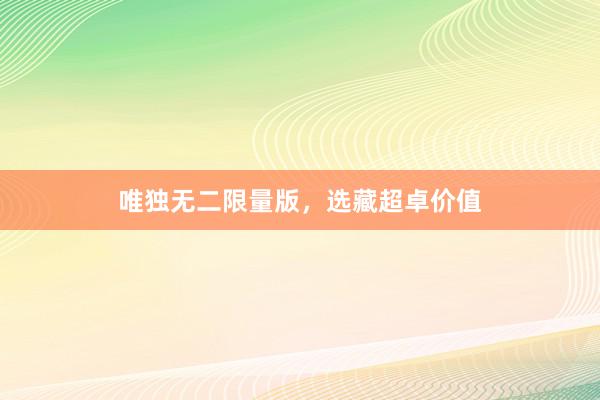 唯独无二限量版，选藏超卓价值