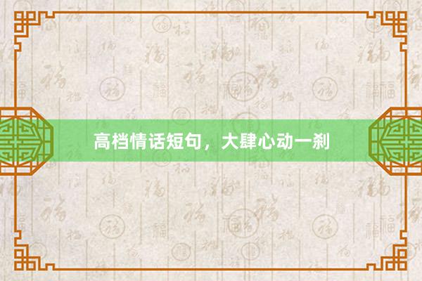 高档情话短句，大肆心动一刹