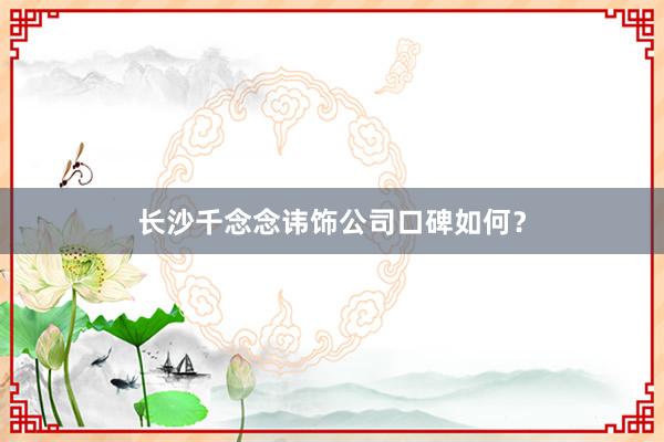 长沙千念念讳饰公司口碑如何？