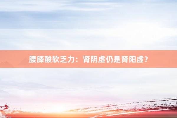 腰膝酸软乏力：肾阴虚仍是肾阳虚？