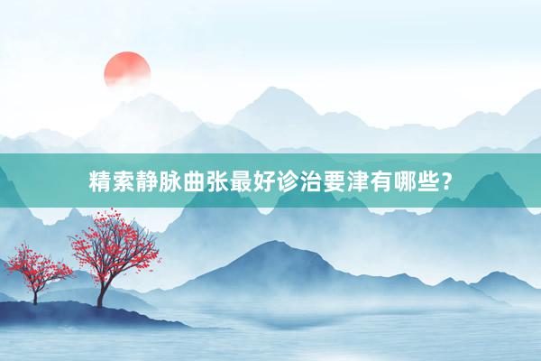 精索静脉曲张最好诊治要津有哪些？