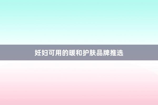 妊妇可用的暖和护肤品牌推选