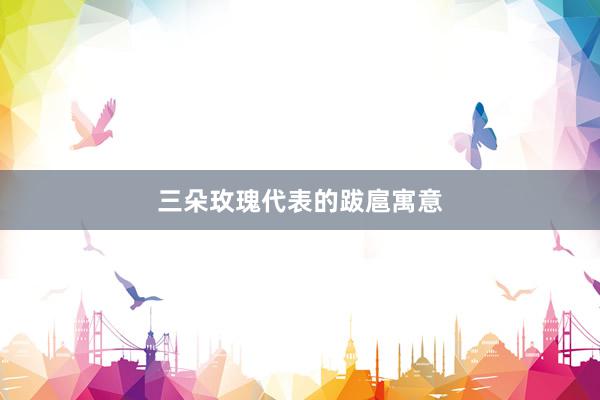 三朵玫瑰代表的跋扈寓意