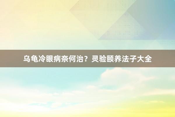 乌龟冷眼病奈何治？灵验颐养法子大全