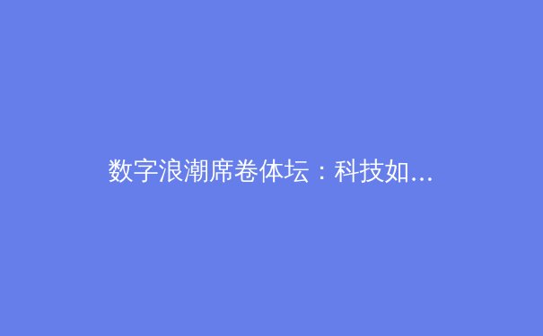 数字浪潮席卷体坛：科技如何重塑现代体育的竞技与观赏