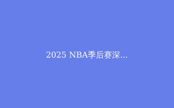 2025 NBA季后赛深度前瞻：群雄逐鹿，谁将问鼎奥布莱恩杯？ - 3