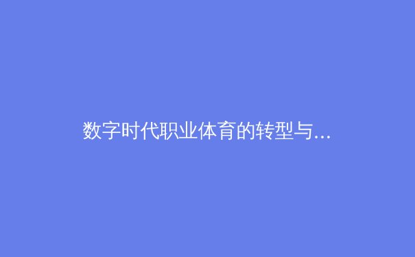 数字时代职业体育的转型与挑战：从传统竞技到科技融合的新纪元 - 2