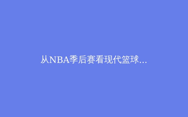 从NBA季后赛看现代篮球战术演变：空间、节奏与位置模糊化的革命 - 3