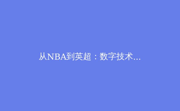 从NBA到英超：数字技术如何重塑现代体育观赛体验 - 2