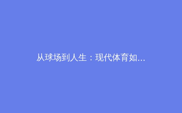 从球场到人生：现代体育如何塑造社会凝聚力与个人品格 - 4