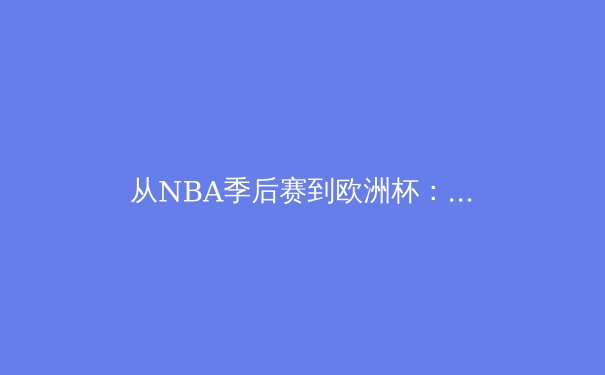 从NBA季后赛到欧洲杯：顶尖赛事背后的运动科学与商业逻辑解析 - 4