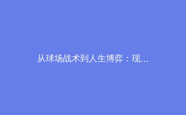 从球场战术到人生博弈：现代体育如何塑造我们的思维与价值观