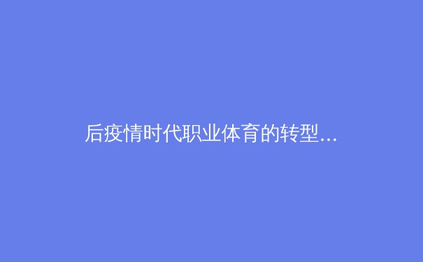 后疫情时代职业体育的转型：数字化浪潮与商业模式的重构 - 3