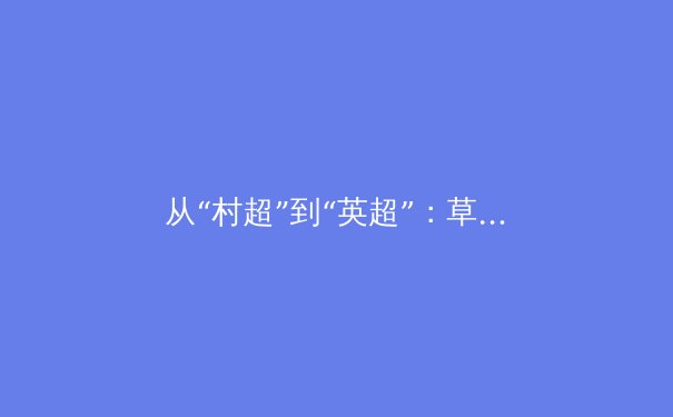 从“村超”到“英超”：草根体育的崛起与中国足球的深层思考 - 2