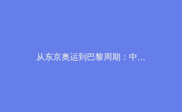 从东京奥运到巴黎周期：中国体育战略转型的深度剖析